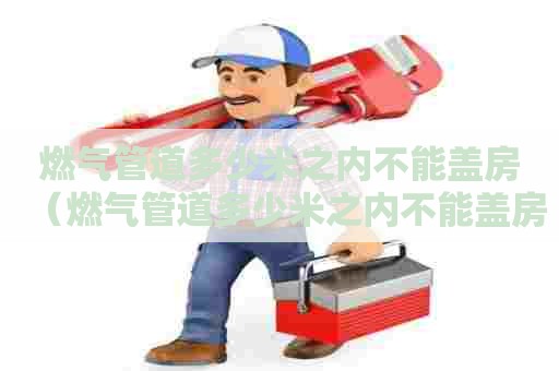 燃气管道多少米之内不能盖房（燃气管道多少米之内不能盖房顶）