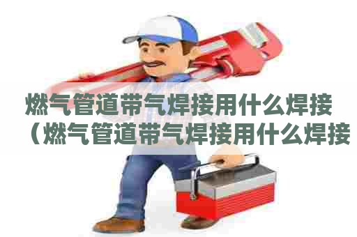 燃气管道带气焊接用什么焊接（燃气管道带气焊接用什么焊接好）