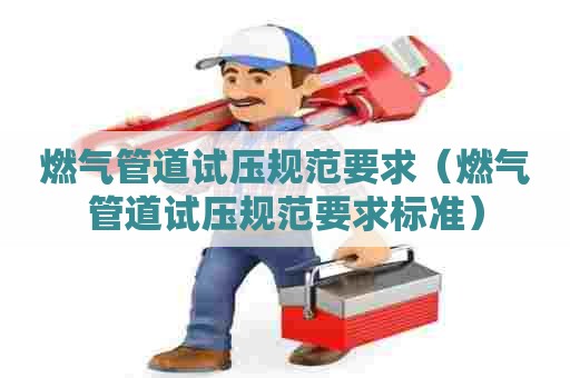 燃气管道试压规范要求（燃气管道试压规范要求标准）