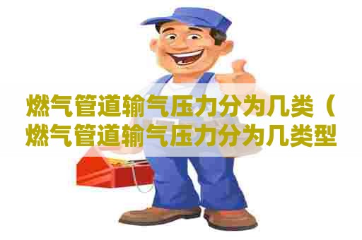 燃气管道输气压力分为几类（燃气管道输气压力分为几类型）