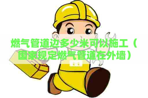 燃气管道边多少米可以施工（国家规定燃气管道在外墙）