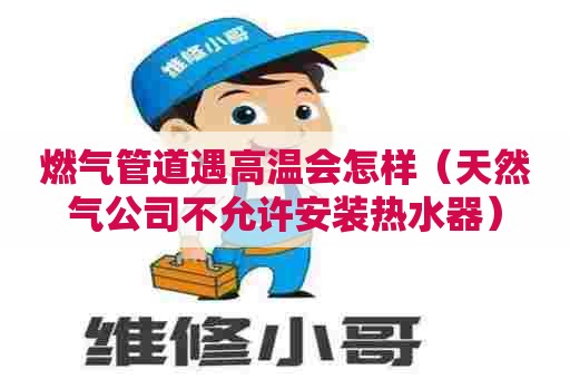 燃气管道遇高温会怎样（天然气公司不允许安装热水器）