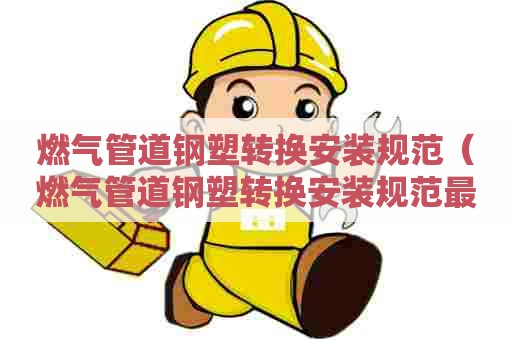燃气管道钢塑转换安装规范（燃气管道钢塑转换安装规范最新）