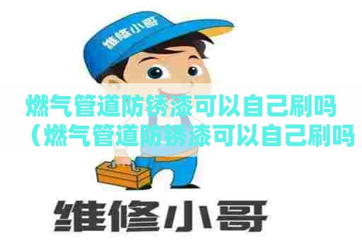 燃气管道防锈漆可以自己刷吗（燃气管道防锈漆可以自己刷吗）