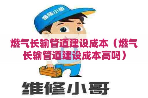 燃气长输管道建设成本（燃气长输管道建设成本高吗）