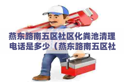 燕东路南五区社区化粪池清理电话是多少(燕东路南五区社区化粪池清理电话是多少号) 燕东路南五区社区化粪池清理电话是多少(燕东路南五区社区化粪池清理电话是多少号)