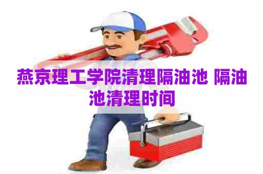 燕京理工学院清理隔油池 隔油池清理时间 燕京理工学院清理隔油池 隔油池清理时间