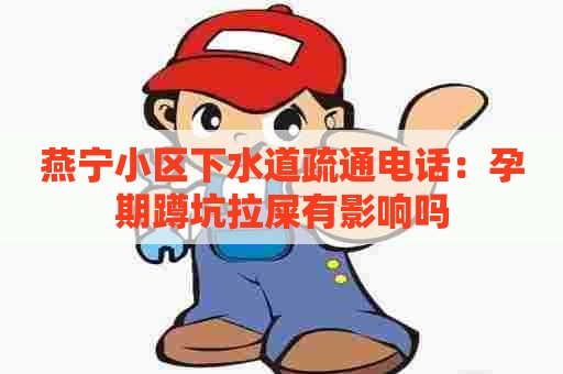 燕宁小区下水道疏通电话：孕期蹲坑拉屎有影响吗