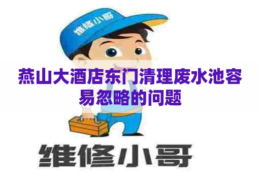 燕山大酒店东门清理废水池容易忽略的问题