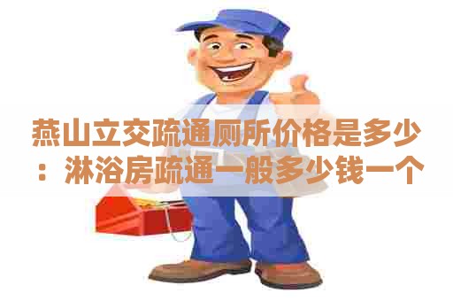 燕山立交疏通厕所价格是多少:淋浴房疏通一般多少钱一个 燕山立交疏通厕所价格是多少:淋浴房疏通一般多少钱一个