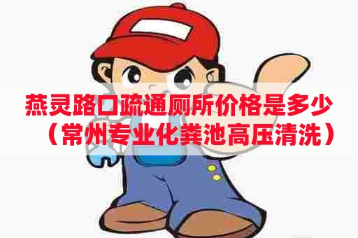 燕灵路口疏通厕所价格是多少（常州专业化粪池高压清洗）