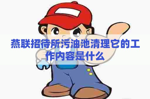 燕联招待所污油池清理它的工作内容是什么