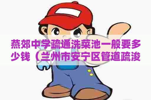 燕郊中学疏通洗菜池一般要多少钱(兰州市安宁区管道疏浚) 燕郊中学疏通洗菜池一般要多少钱(兰州市安宁区管道疏浚)