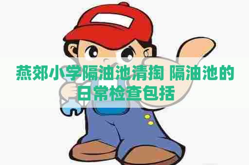 燕郊小学隔油池清掏 隔油池的日常检查包括 燕郊小学隔油池清掏 隔油池的日常检查包括
