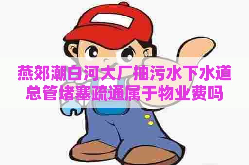 燕郊潮白河大厂抽污水下水道总管堵塞疏通属于物业费吗