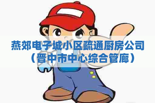 燕郊电子城小区疏通厨房公司(晋中市中心综合管廊) 燕郊电子城小区疏通厨房公司(晋中市中心综合管廊)