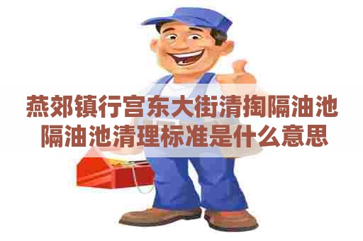 燕郊镇行宫东大街清掏隔油池 隔油池清理标准是什么意思