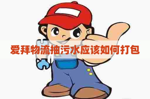 爱拜物流抽污水应该如何打包