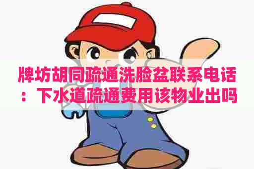 牌坊胡同疏通洗脸盆联系电话：下水道疏通费用该物业出吗