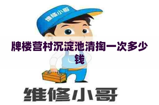 牌楼营村沉淀池清掏一次多少钱 牌楼营村沉淀池清掏一次多少钱