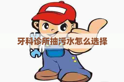 牙科诊所抽污水怎么选择