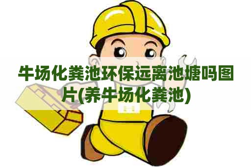 牛场化粪池环保远离池塘吗图片(养牛场化粪池)