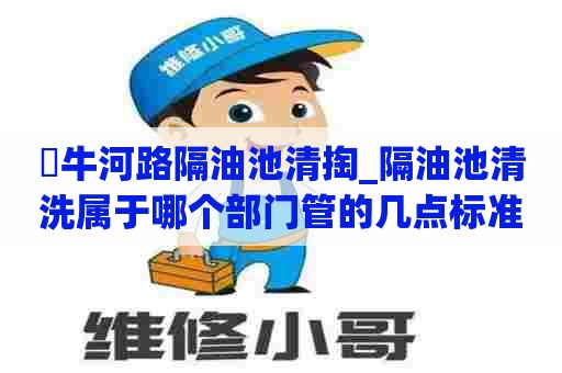 牤牛河路隔油池清掏_隔油池清洗属于哪个部门管的几点标准 牤牛河路隔油池清掏_隔油池清洗属于哪个部门管的几点标准