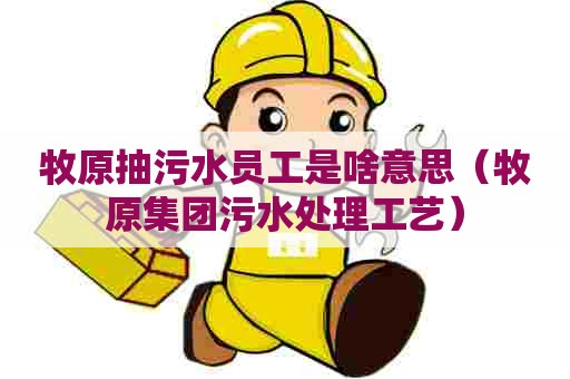 牧原抽污水员工是啥意思（牧原集团污水处理工艺）