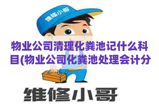 物业公司清理化粪池记什么科目(物业公司化粪池处理会计分录大全) 物业公司清理化粪池记什么科目(物业公司化粪池处理会计分录大全)