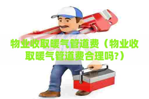 物业收取暖气管道费(物业收取暖气管道费合理吗?) 物业收取暖气管道费(物业收取暖气管道费合理吗?)