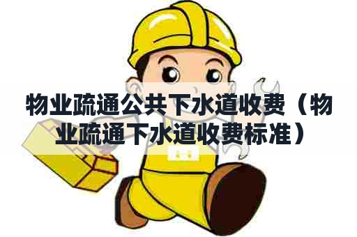 物业疏通公共下水道收费（物业疏通下水道收费标准）