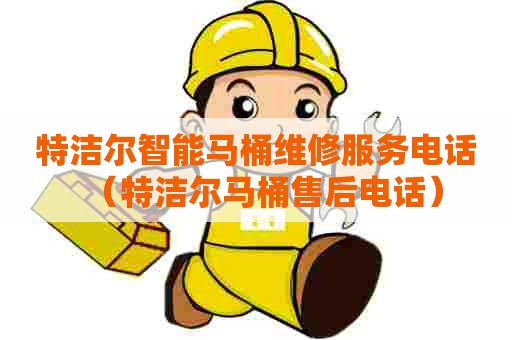 特洁尔智能马桶维修服务电话（特洁尔马桶售后电话）
