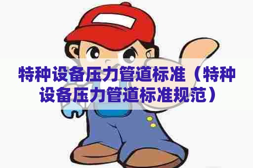 特种设备压力管道标准（特种设备压力管道标准规范）