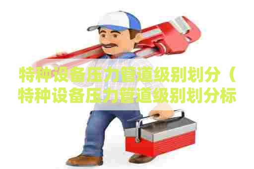 特种设备压力管道级别划分（特种设备压力管道级别划分标准）