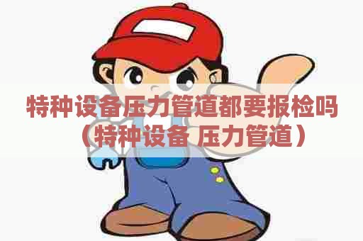 特种设备压力管道都要报检吗（特种设备 压力管道）