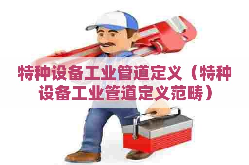 特种设备工业管道定义（特种设备工业管道定义范畴）