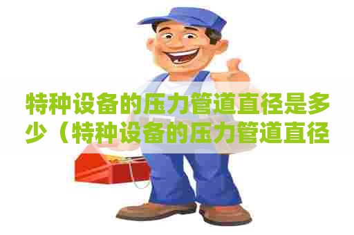 特种设备的压力管道直径是多少（特种设备的压力管道直径是多少毫米）