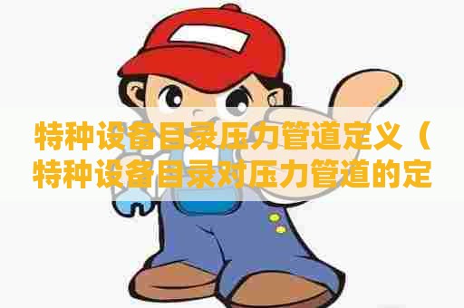 特种设备目录压力管道定义（特种设备目录对压力管道的定义）