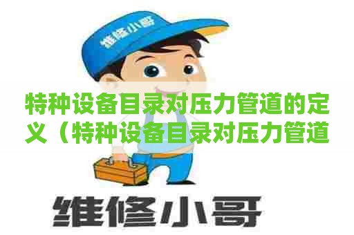 特种设备目录对压力管道的定义（特种设备目录对压力管道的定义是什么）