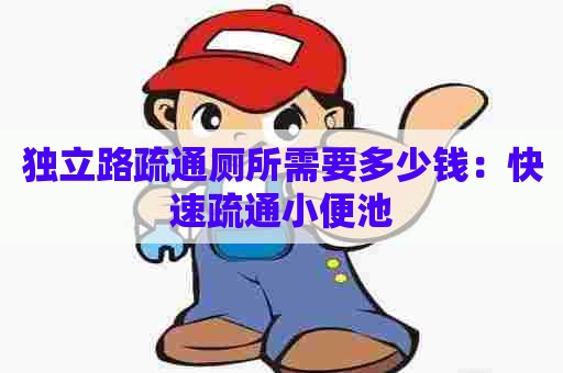 独立路疏通厕所需要多少钱:快速疏通小便池 独立路疏通厕所需要多少钱:快速疏通小便池