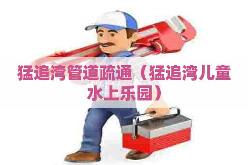 猛追湾管道疏通（猛追湾儿童水上乐园）