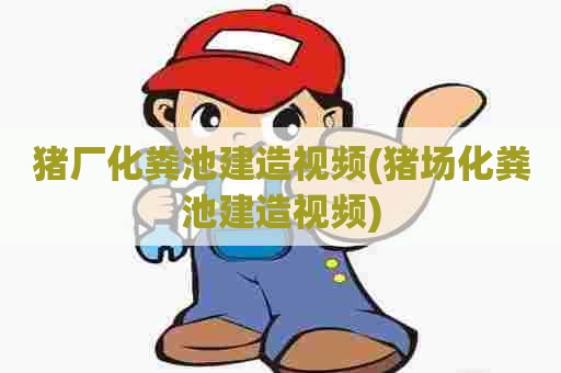 猪厂化粪池建造视频(猪场化粪池建造视频) 猪厂化粪池建造视频(猪场化粪池建造视频)