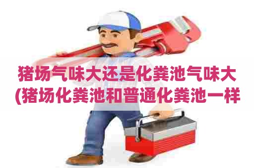 猪场气味大还是化粪池气味大(猪场化粪池和普通化粪池一样吗) 猪场气味大还是化粪池气味大(猪场化粪池和普通化粪池一样吗)