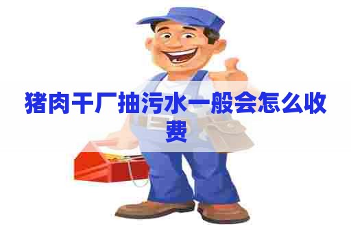 猪肉干厂抽污水一般会怎么收费