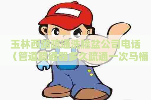 玉林西路疏通洗脸盆公司电话(管道疏通器多久疏通一次马桶) 玉林西路疏通洗脸盆公司电话(管道疏通器多久疏通一次马桶)