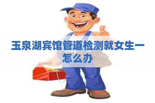 玉泉湖宾馆管道检测就女生一怎么办