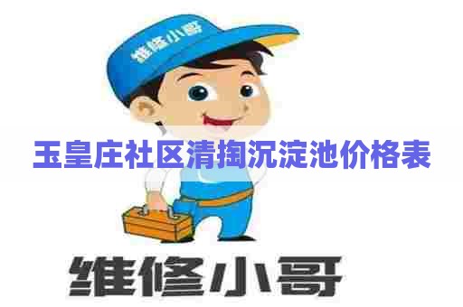 玉皇庄社区清掏沉淀池价格表