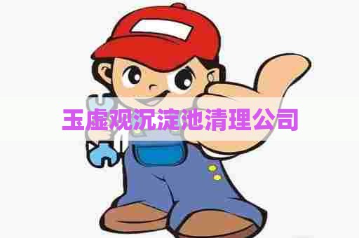玉虚观沉淀池清理公司