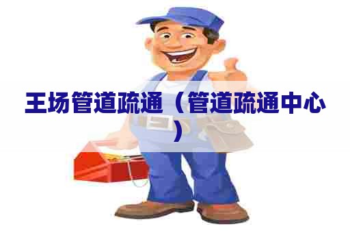 王场管道疏通（管道疏通中心）