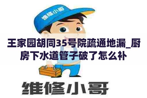 王家园胡同35号院疏通地漏_厨房下水道管子破了怎么补 王家园胡同35号院疏通地漏_厨房下水道管子破了怎么补